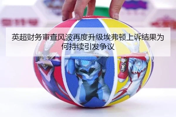 英超财务审查风波再度升级埃弗顿上诉结果为何持续引发争议